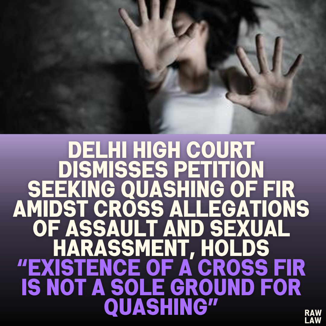 Delhi High Court Dismisses Petition Seeking Quashing of FIR Amidst Cross Allegations of Assault and Sexual Harassment, Holds “Existence of a Cross FIR is Not a Sole Ground for Quashing”