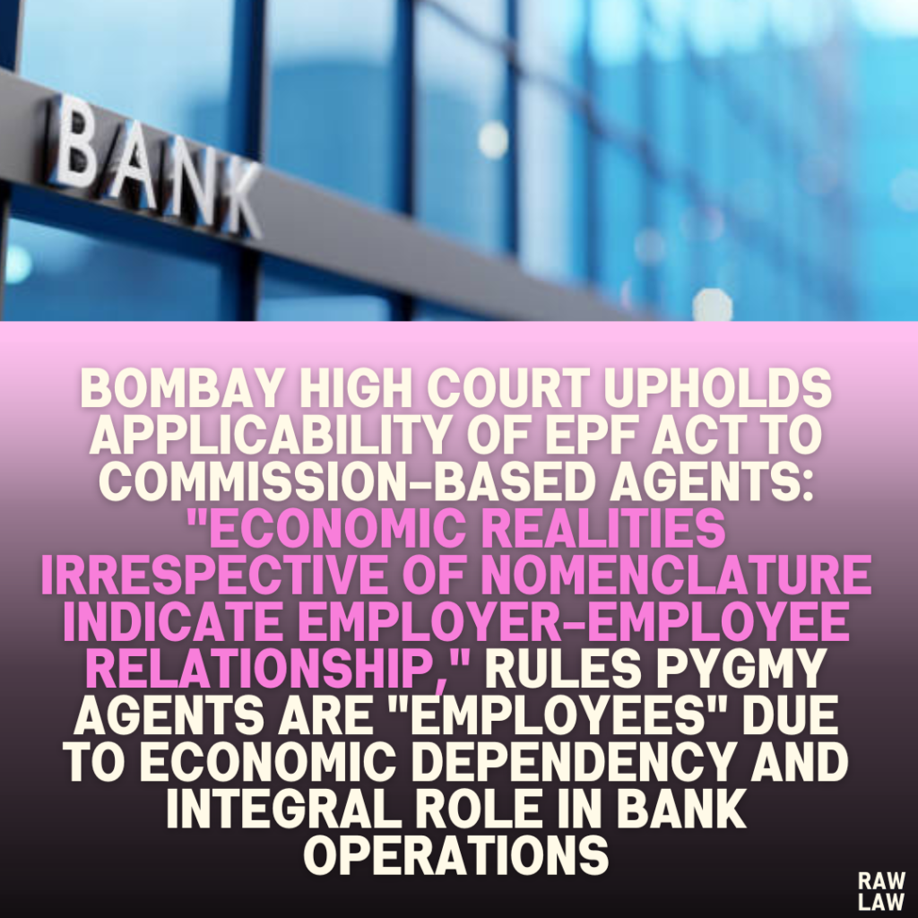 Bombay High Court Upholds Applicability of EPF Act to Commission-Based Agents: "Economic Realities Irrespective of Nomenclature Indicate Employer-Employee Relationship," Rules Pygmy Agents Are "Employees" Due to Economic Dependency and Integral Role in Bank Operations