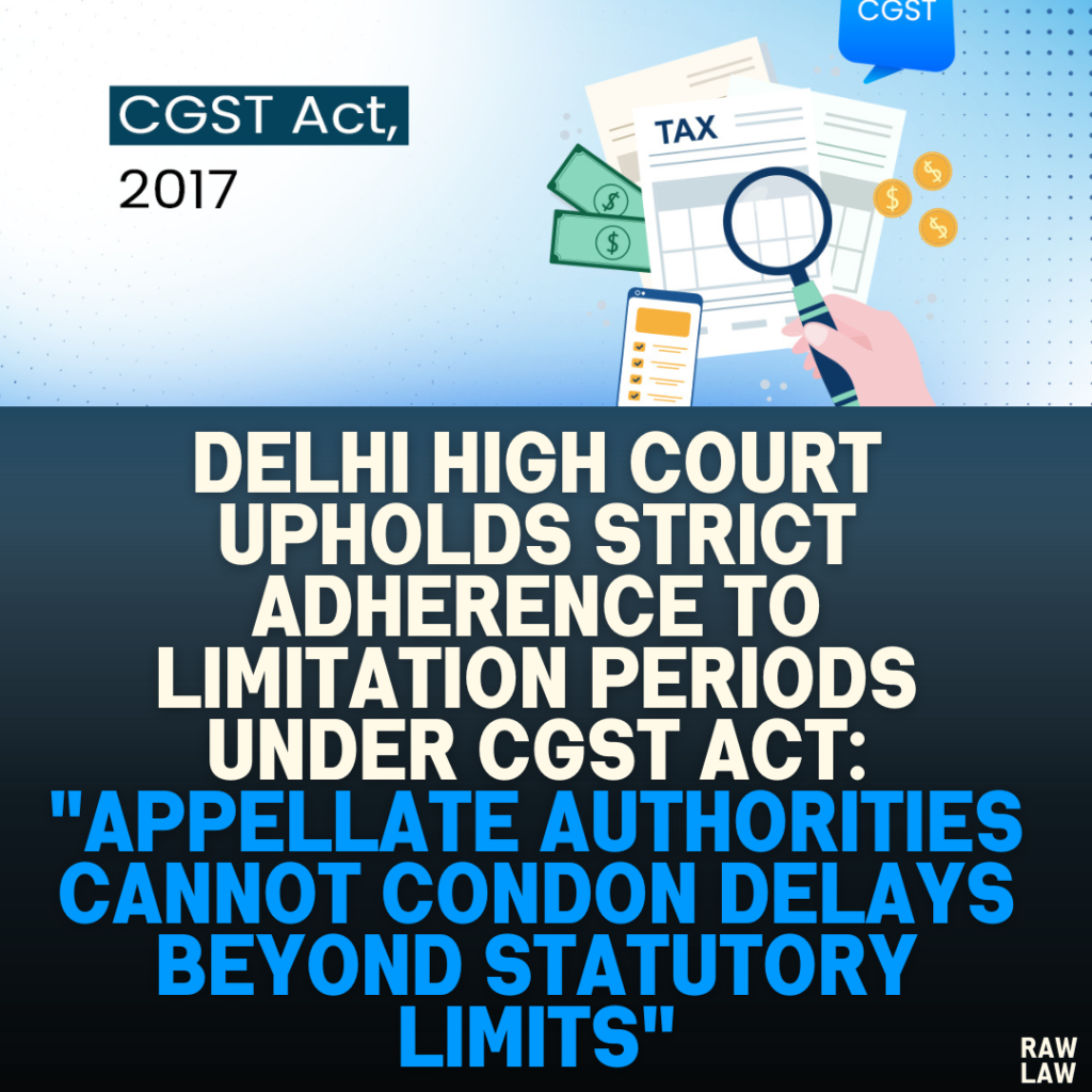 Delhi High Court Upholds Strict Adherence to Limitation Periods Under CGST Act: "Appellate Authorities Cannot Condon Delays Beyond Statutory Limits"