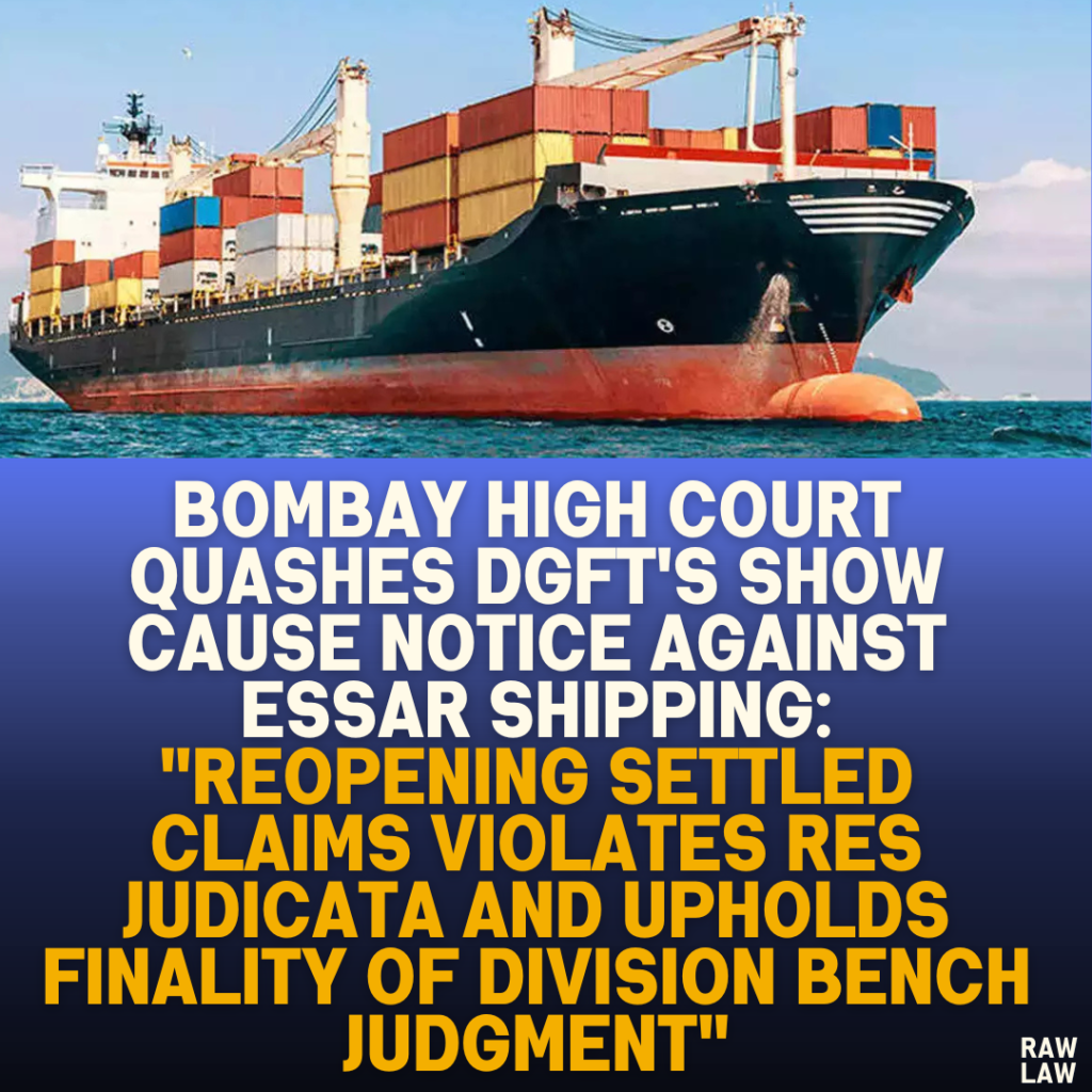 Bombay High Court Quashes DGFT's Show Cause Notice Against Essar Shipping: "Reopening Settled Claims Violates Res Judicata and Upholds Finality of Division Bench Judgment"