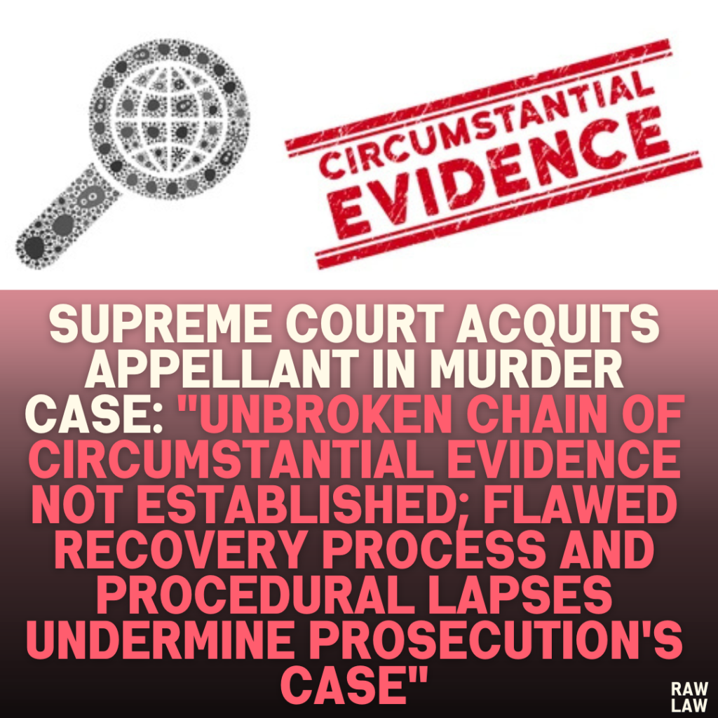 Supreme Court Acquits Appellant in Murder Case: "Unbroken Chain of Circumstantial Evidence Not Established; Flawed Recovery Process and Procedural Lapses Undermine Prosecution's Case"