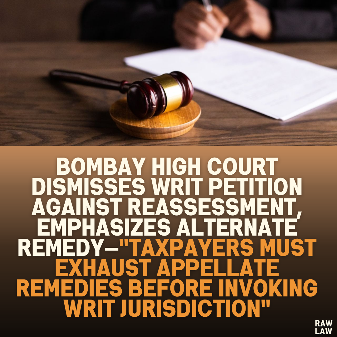 Bombay High Court Dismisses Writ Petition Against Reassessment, Emphasizes Alternate Remedy—"Taxpayers Must Exhaust Appellate Remedies Before Invoking Writ Jurisdiction"