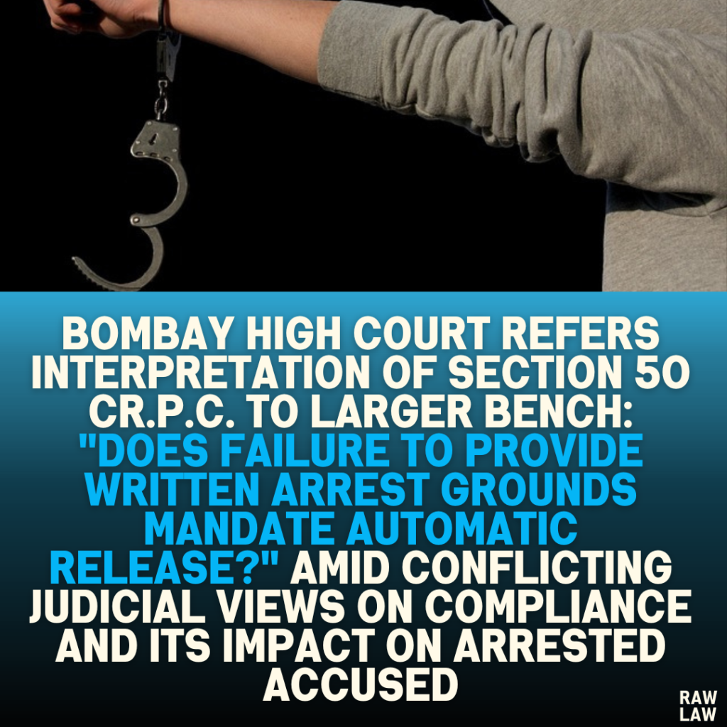 Bombay High Court Refers Interpretation of Section 50 Cr.P.C. to Larger Bench: "Does Failure to Provide Written Arrest Grounds Mandate Automatic Release?" Amid Conflicting Judicial Views on Compliance and Its Impact on Arrested Accused