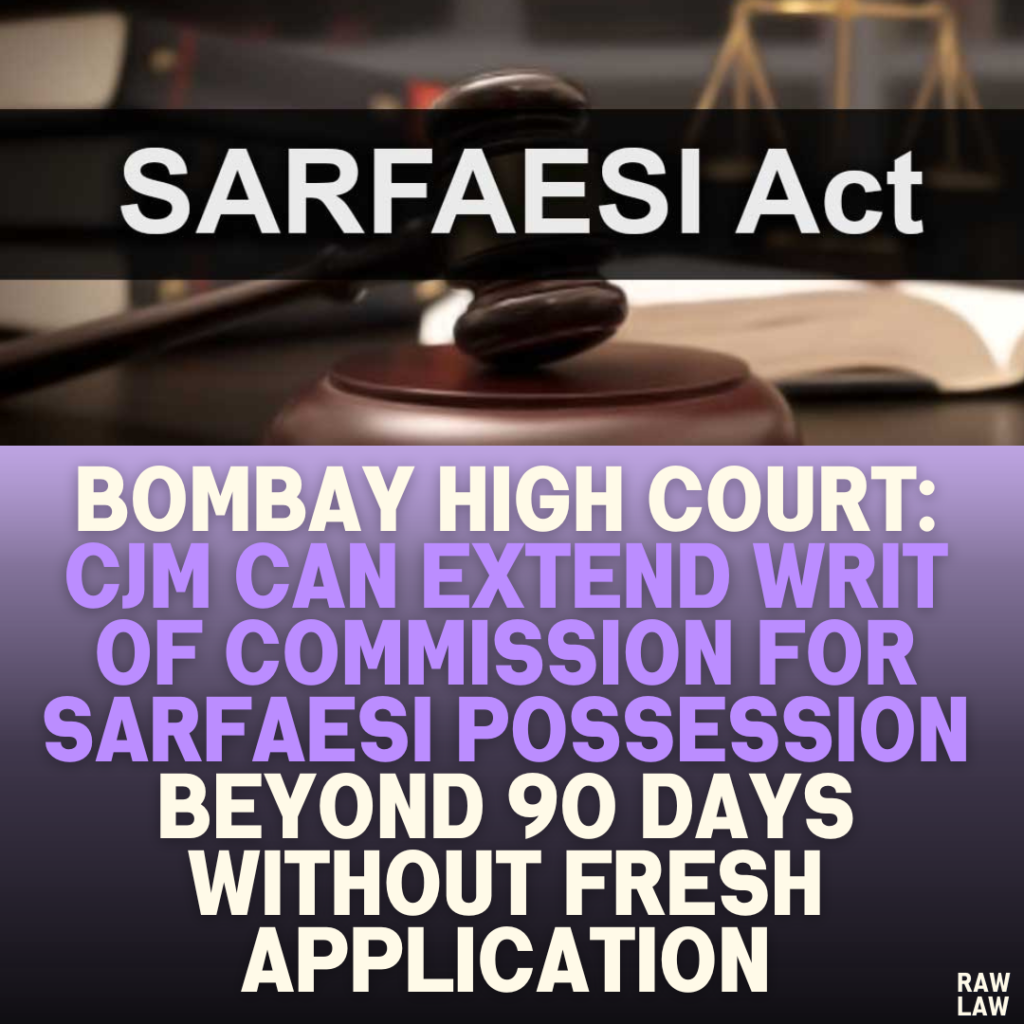 Bombay High Court: CJM Can Extend Writ of Commission for SARFAESI Possession Beyond 90 Days Without Fresh Application