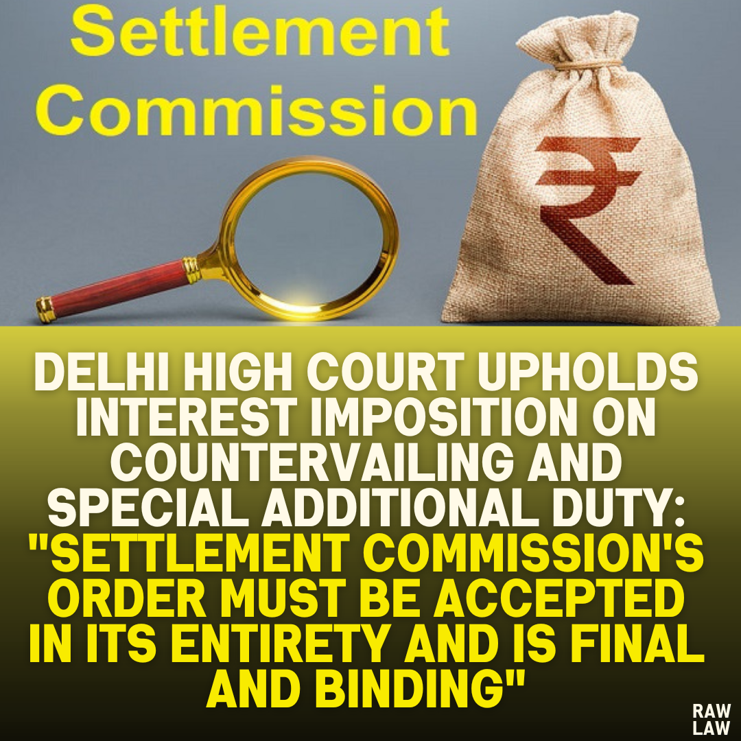 Delhi High Court Upholds Interest Imposition on Countervailing and Special Additional Duty: "Settlement Commission's Order Must Be Accepted in Its Entirety and is Final and Binding"
