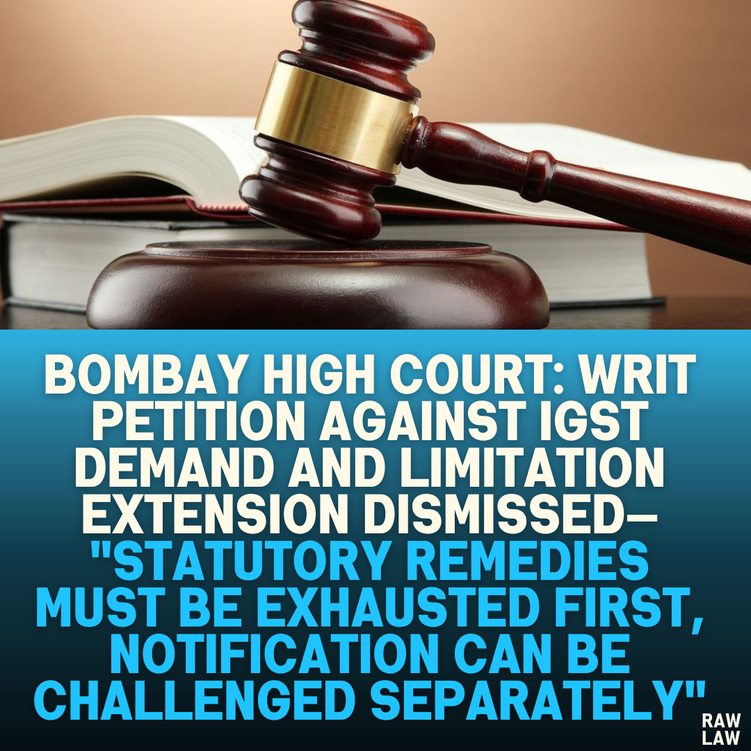 Bombay High Court: Writ Petition Against IGST Demand and Limitation Extension Dismissed— "Statutory Remedies Must Be Exhausted First, Notification Can Be Challenged Separately"
