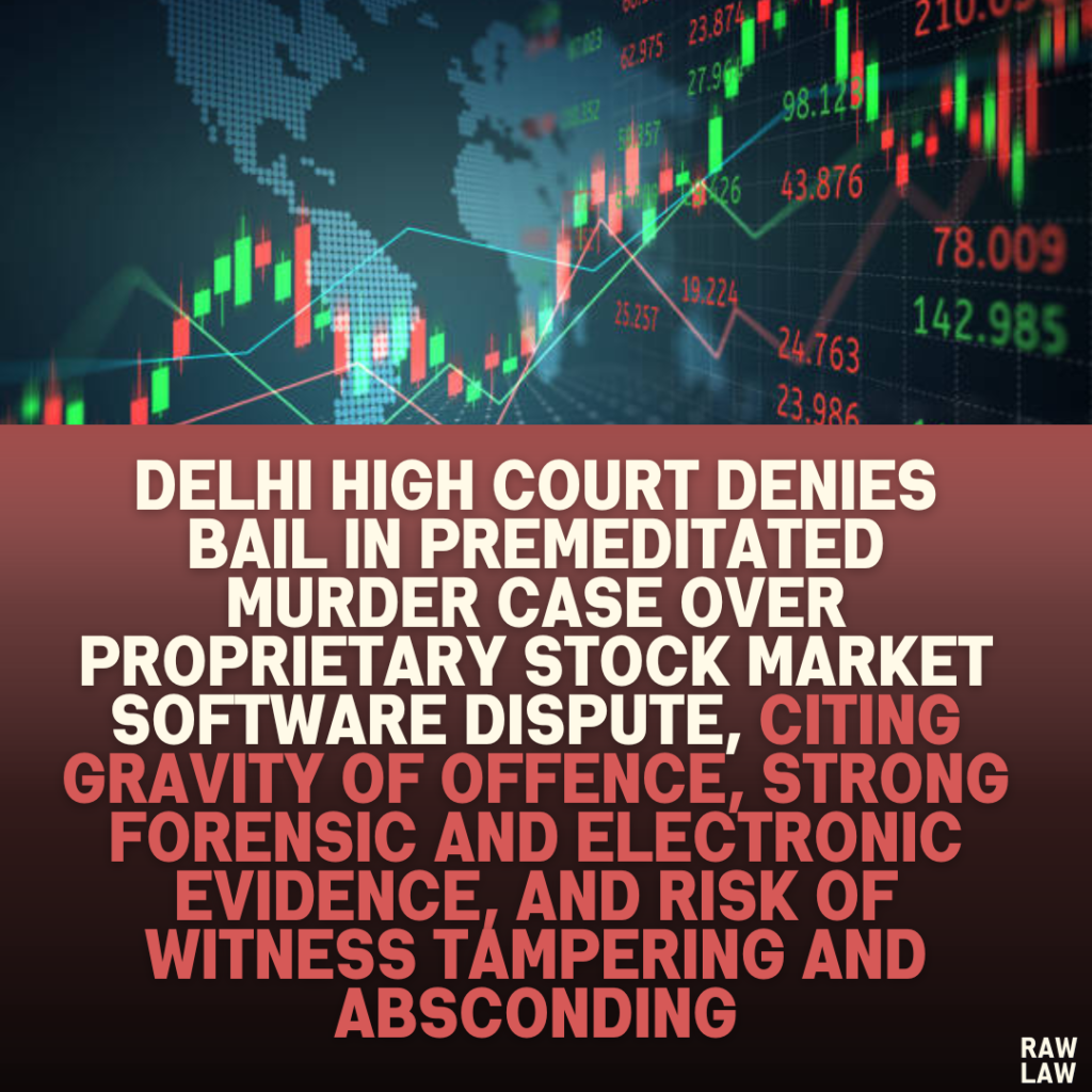 Delhi High Court Denies Bail in Premeditated Murder Case Over Proprietary Stock Market Software Dispute, Citing Gravity of Offence, Strong Forensic and Electronic Evidence, and Risk of Witness Tampering and Absconding