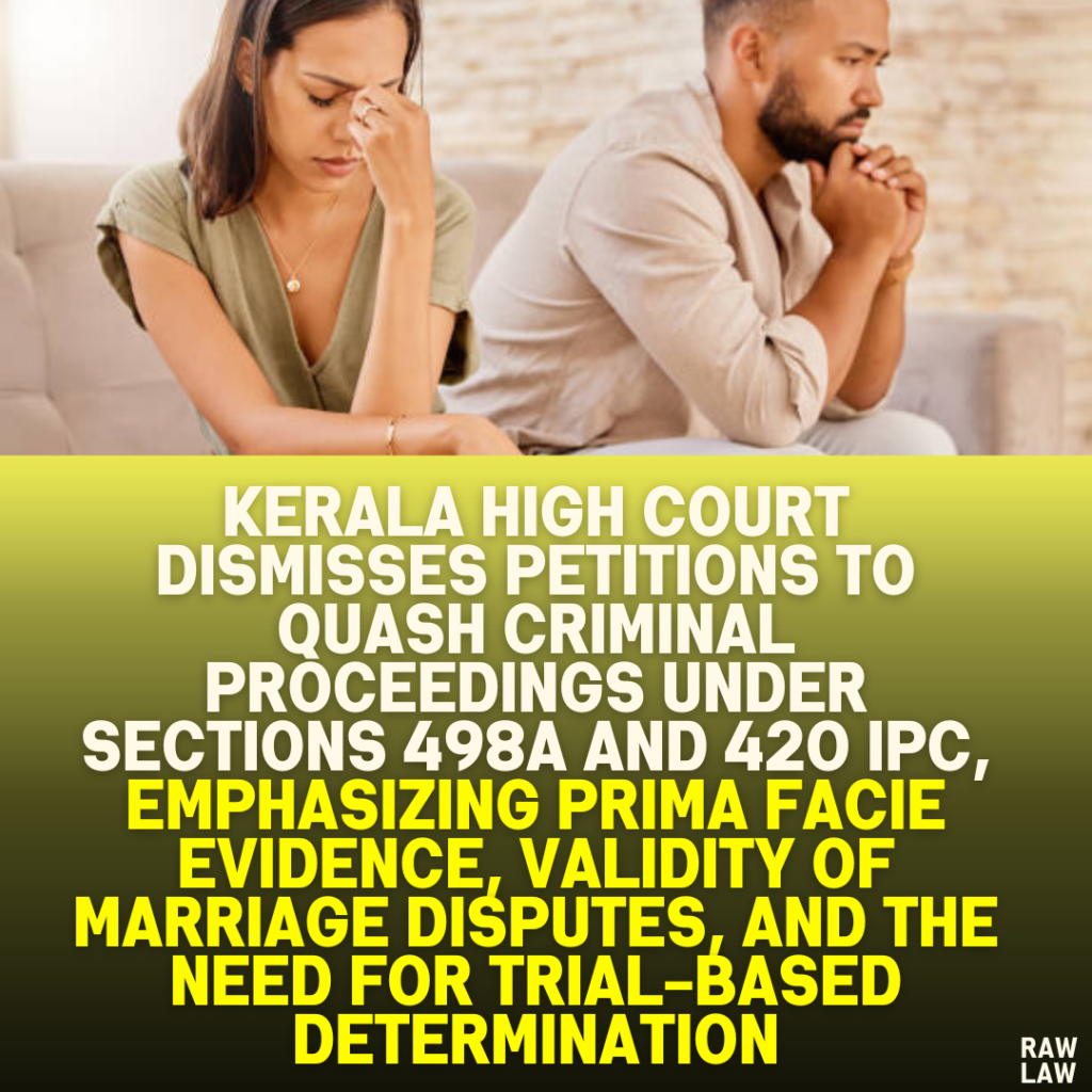 Kerala High Court Dismisses Petitions to Quash Criminal Proceedings Under Sections 498A and 420 IPC, Emphasizing Prima Facie Evidence, Validity of Marriage Disputes, and the Need for Trial-Based Determination