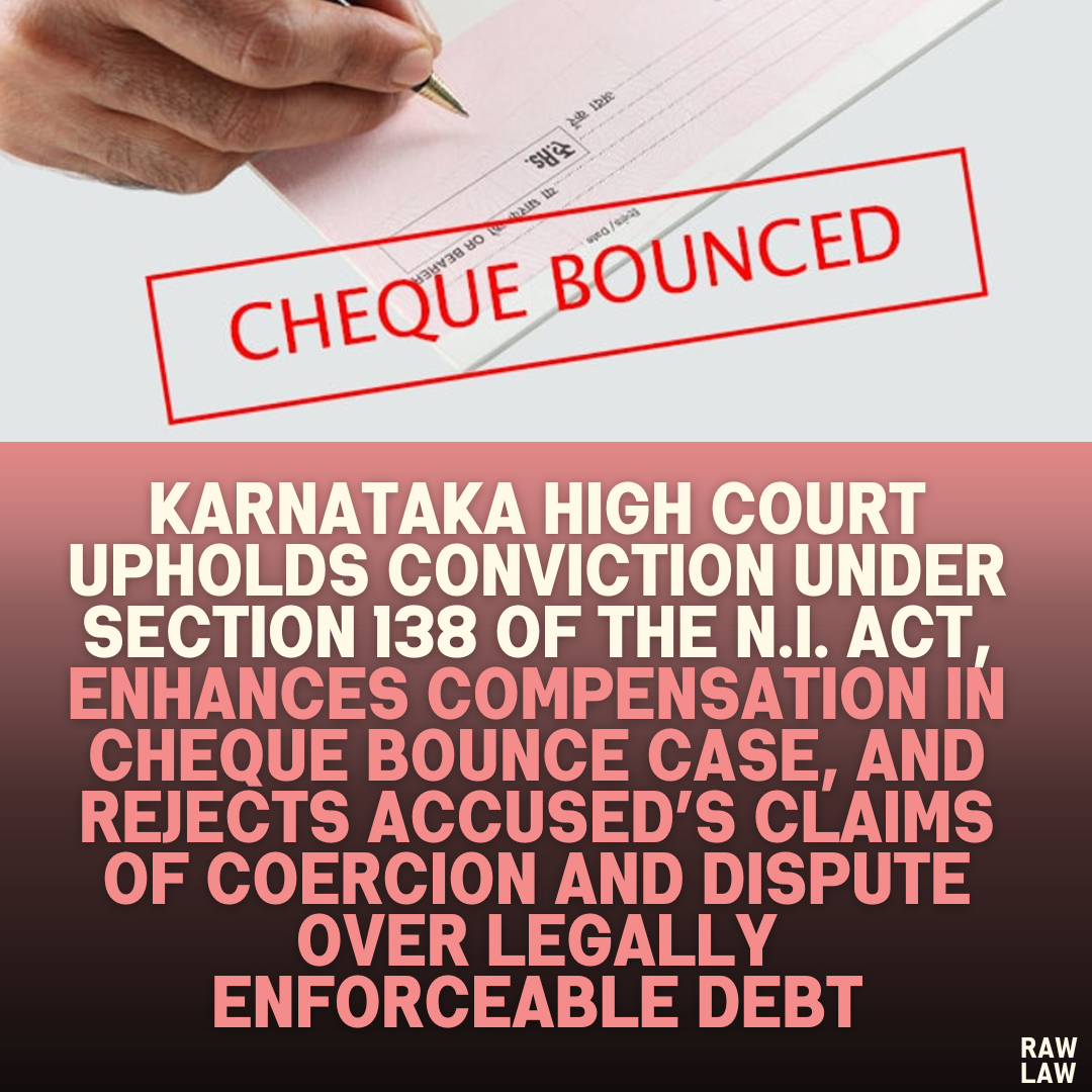 Karnataka High Court Upholds Conviction Under Section 138 of the N.I. Act, Enhances Compensation in Cheque Bounce Case, and Rejects Accused’s Claims of Coercion and Dispute Over Legally Enforceable Debt