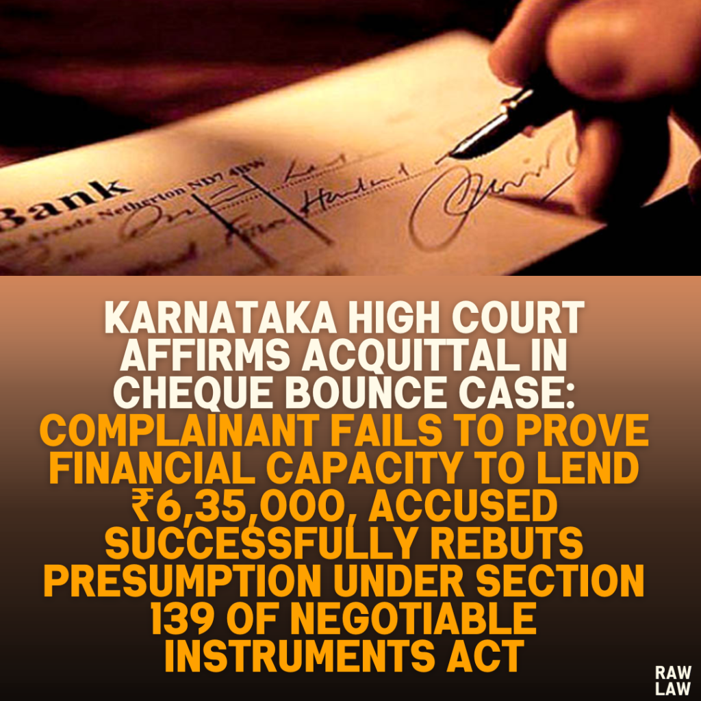 Karnataka High Court Affirms Acquittal in Cheque Bounce Case: Complainant Fails to Prove Financial Capacity to Lend ₹6,35,000, Accused Successfully Rebuts Presumption Under Section 139 of Negotiable Instruments Act