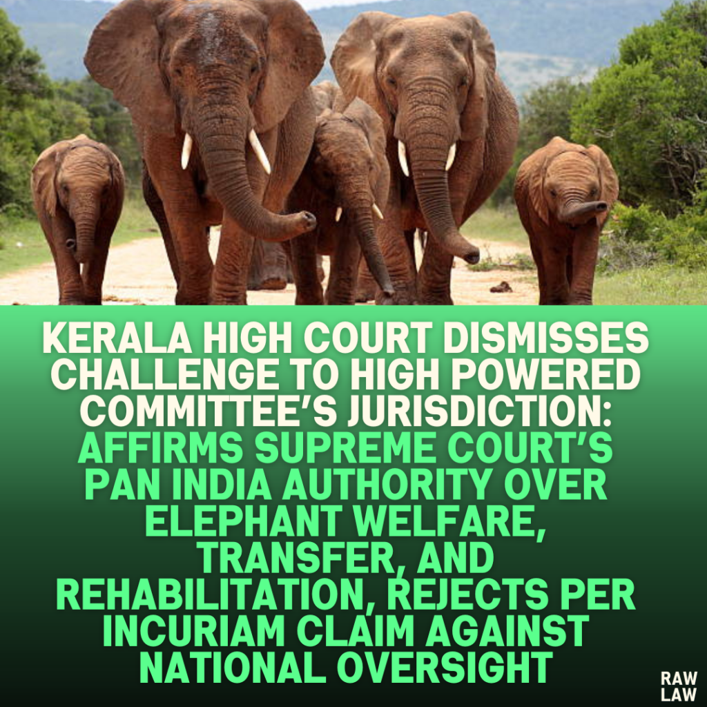 Kerala High Court Dismisses Challenge to High Powered Committee’s Jurisdiction: Affirms Supreme Court’s Pan India Authority Over Elephant Welfare, Transfer, and Rehabilitation, Rejects Per Incuriam Claim Against National Oversight