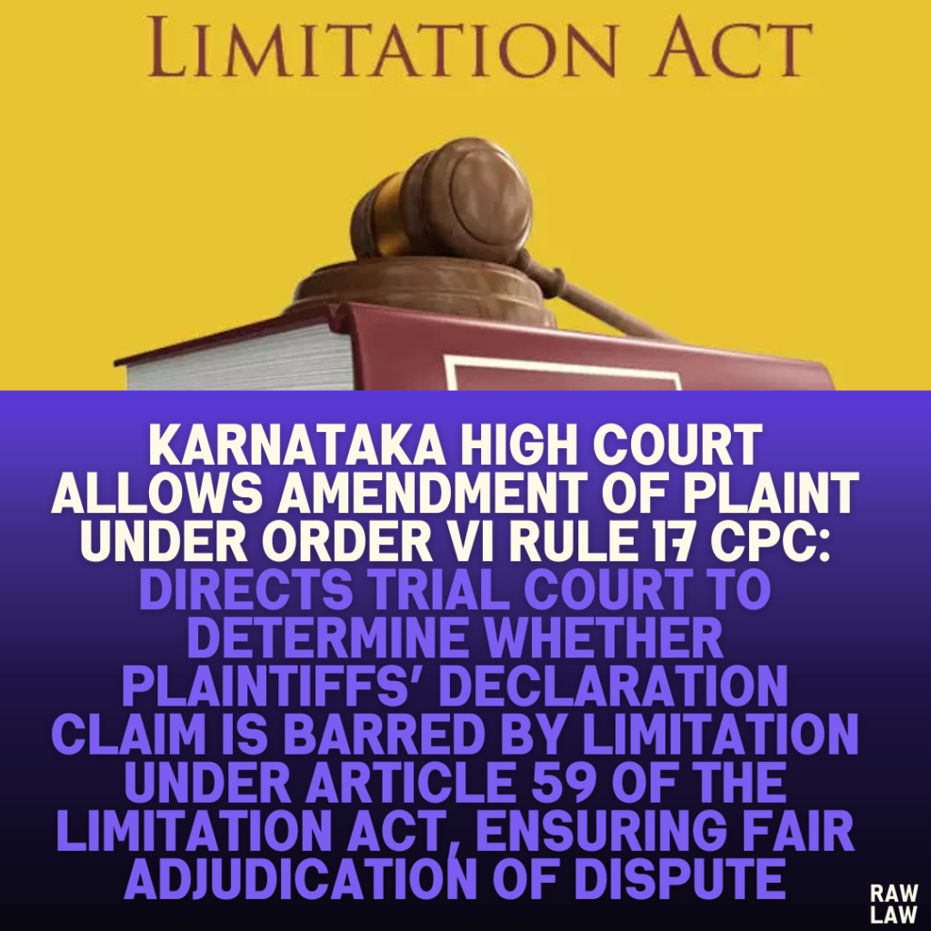 Karnataka High Court Allows Amendment of Plaint Under Order VI Rule 17 CPC: Directs Trial Court to Determine Whether Plaintiffs’ Declaration Claim is Barred by Limitation Under Article 59 of the Limitation Act, Ensuring Fair Adjudication of Dispute