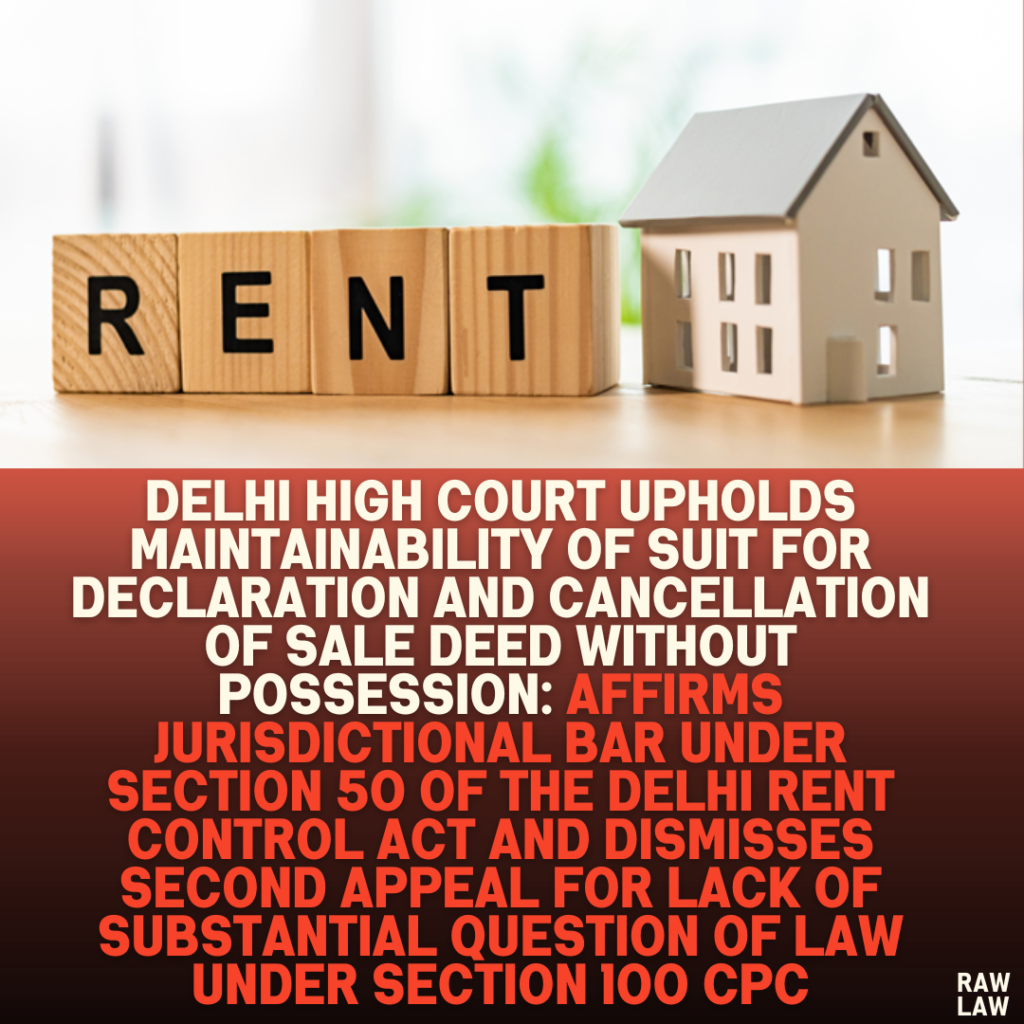 Delhi High Court Upholds Maintainability of Suit for Declaration and Cancellation of Sale Deed Without Possession: Affirms Jurisdictional Bar Under Section 50 of the Delhi Rent Control Act and Dismisses Second Appeal for Lack of Substantial Question of Law Under Section 100 CPC