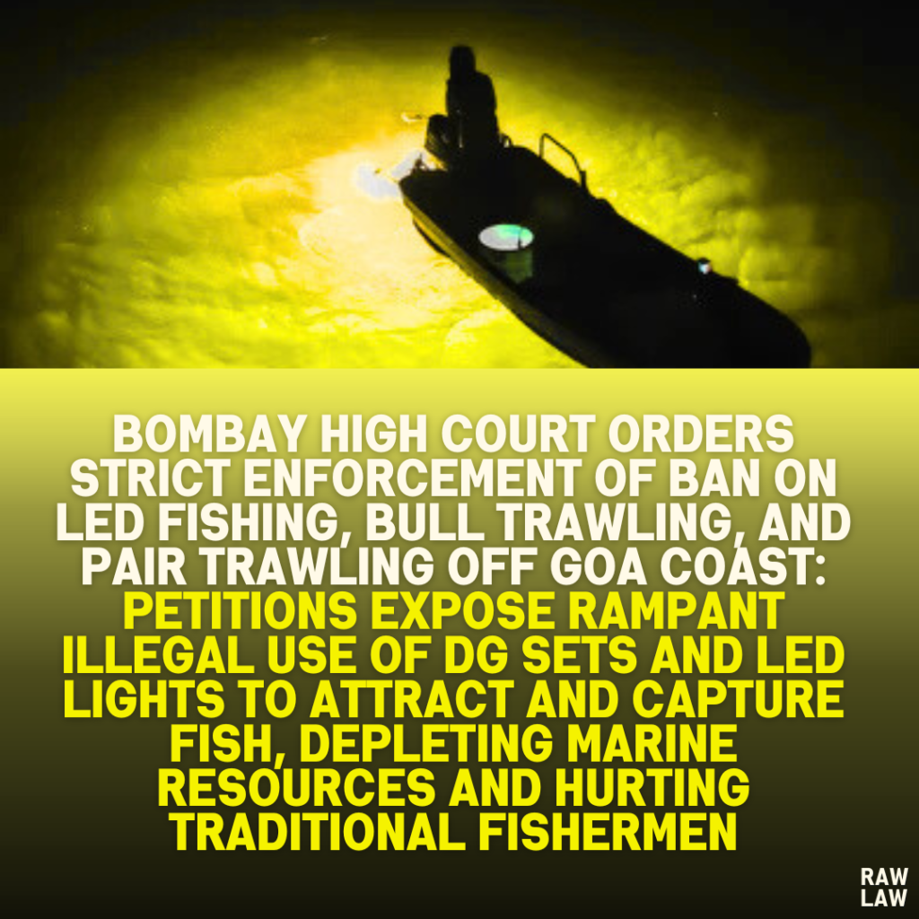 Bombay High Court Orders Strict Enforcement of Ban on LED Fishing, Bull Trawling, and Pair Trawling Off Goa Coast: Petitions Expose Rampant Illegal Use of DG Sets and LED Lights to Attract and Capture Fish, Depleting Marine Resources and Hurting Traditional Fishermen