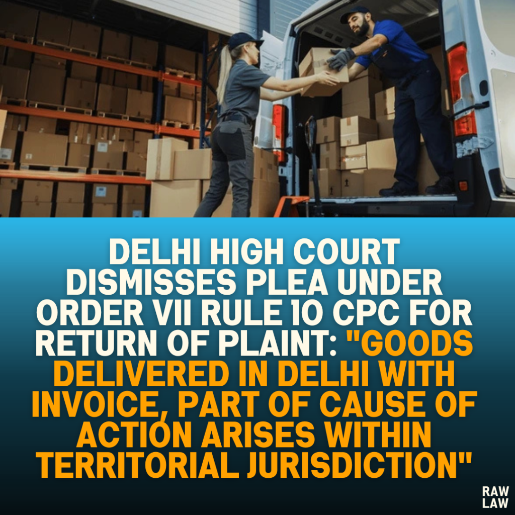 Delhi High Court Dismisses Plea Under Order VII Rule 10 CPC for Return of Plaint: "Goods Delivered in Delhi with Invoice, Part of Cause of Action Arises Within Territorial Jurisdiction"