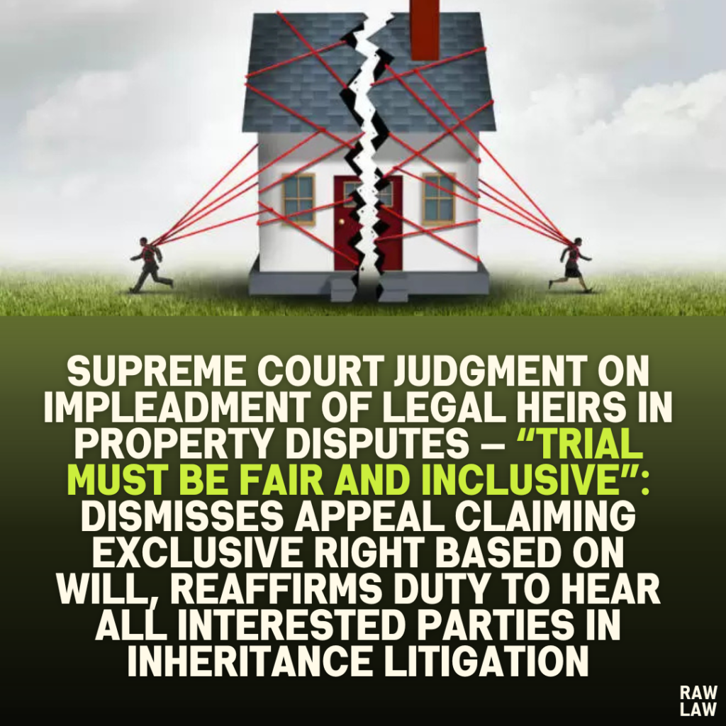 Supreme Court Judgment on Impleadment of Legal Heirs in Property Disputes — “Trial Must Be Fair and Inclusive”: Dismisses Appeal Claiming Exclusive Right Based on Will, Reaffirms Duty to Hear All Interested Parties in Inheritance Litigation