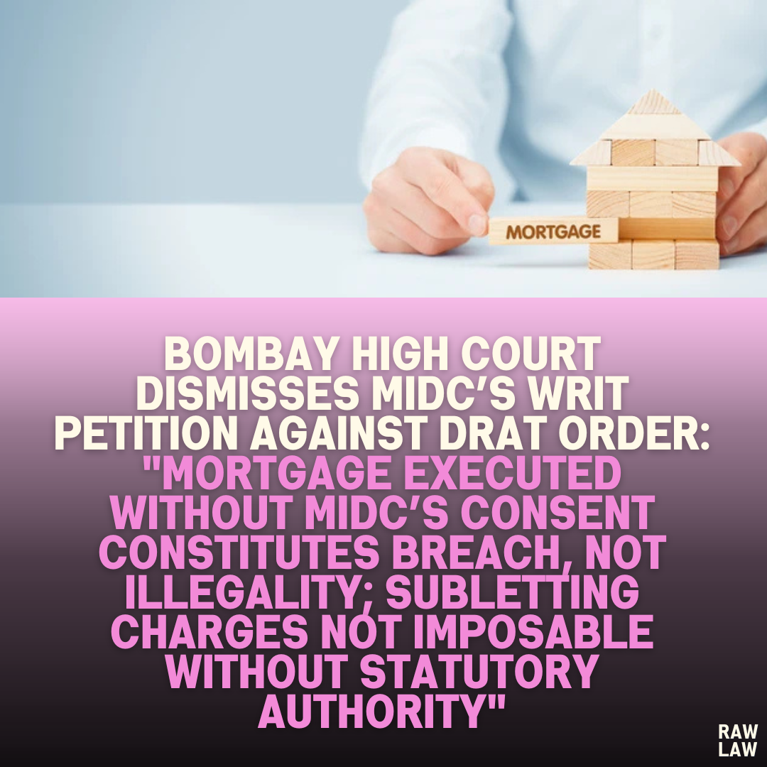 Bombay High Court Dismisses MIDC’s Writ Petition Against DRAT Order: "Mortgage Executed Without MIDC’s Consent Constitutes Breach, Not Illegality; Subletting Charges Not Imposable Without Statutory Authority"
