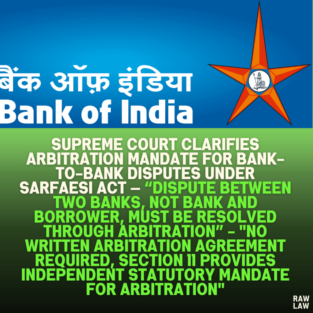 Supreme Court Clarifies Arbitration Mandate for Bank-to-Bank Disputes Under SARFAESI Act — “Dispute Between Two Banks, Not Bank and Borrower, Must Be Resolved Through Arbitration” - "No Written Arbitration Agreement Required, Section 11 Provides Independent Statutory Mandate for Arbitration"