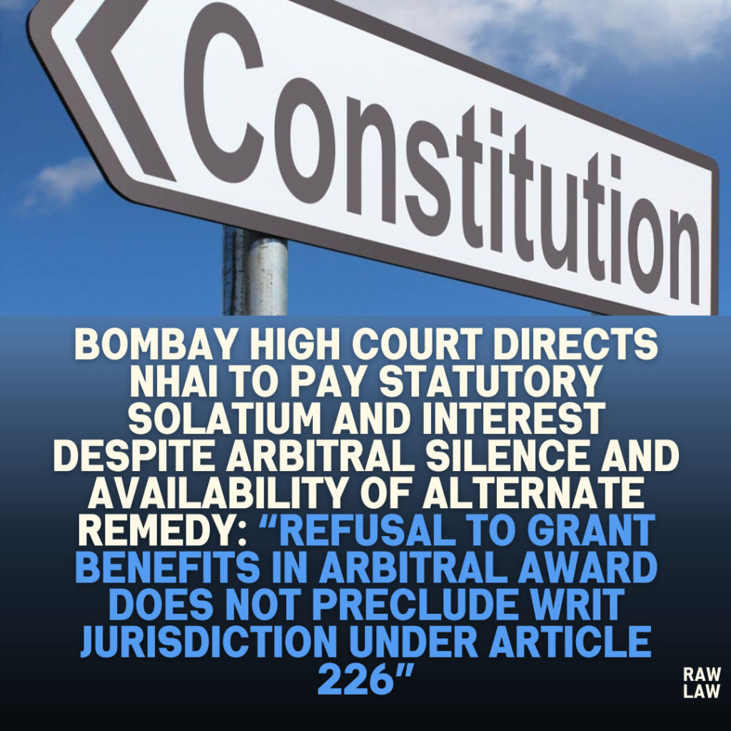 Bombay High Court Directs NHAI to Pay Statutory Solatium and Interest Despite Arbitral Silence and Availability of Alternate Remedy: “Refusal to Grant Benefits in Arbitral Award Does Not Preclude Writ Jurisdiction Under Article 226”