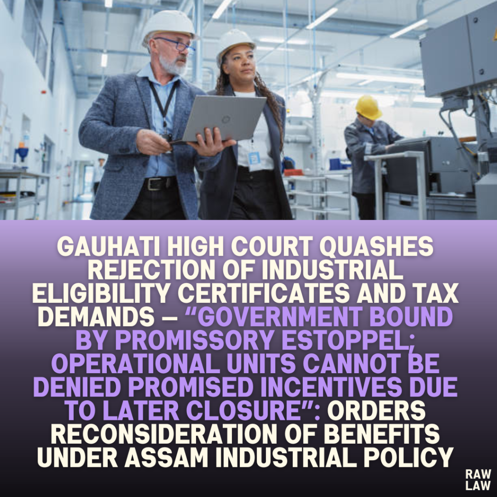 Gauhati High Court Quashes Rejection of Industrial Eligibility Certificates and Tax Demands — “Government Bound by Promissory Estoppel; Operational Units Cannot Be Denied Promised Incentives Due to Later Closure”: Orders Reconsideration of Benefits Under Assam Industrial Policy