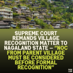Supreme Court Remands Village Recognition Matter to Nagaland State — “NOC from Parent Village Must Be Considered Before Formal Recognition”