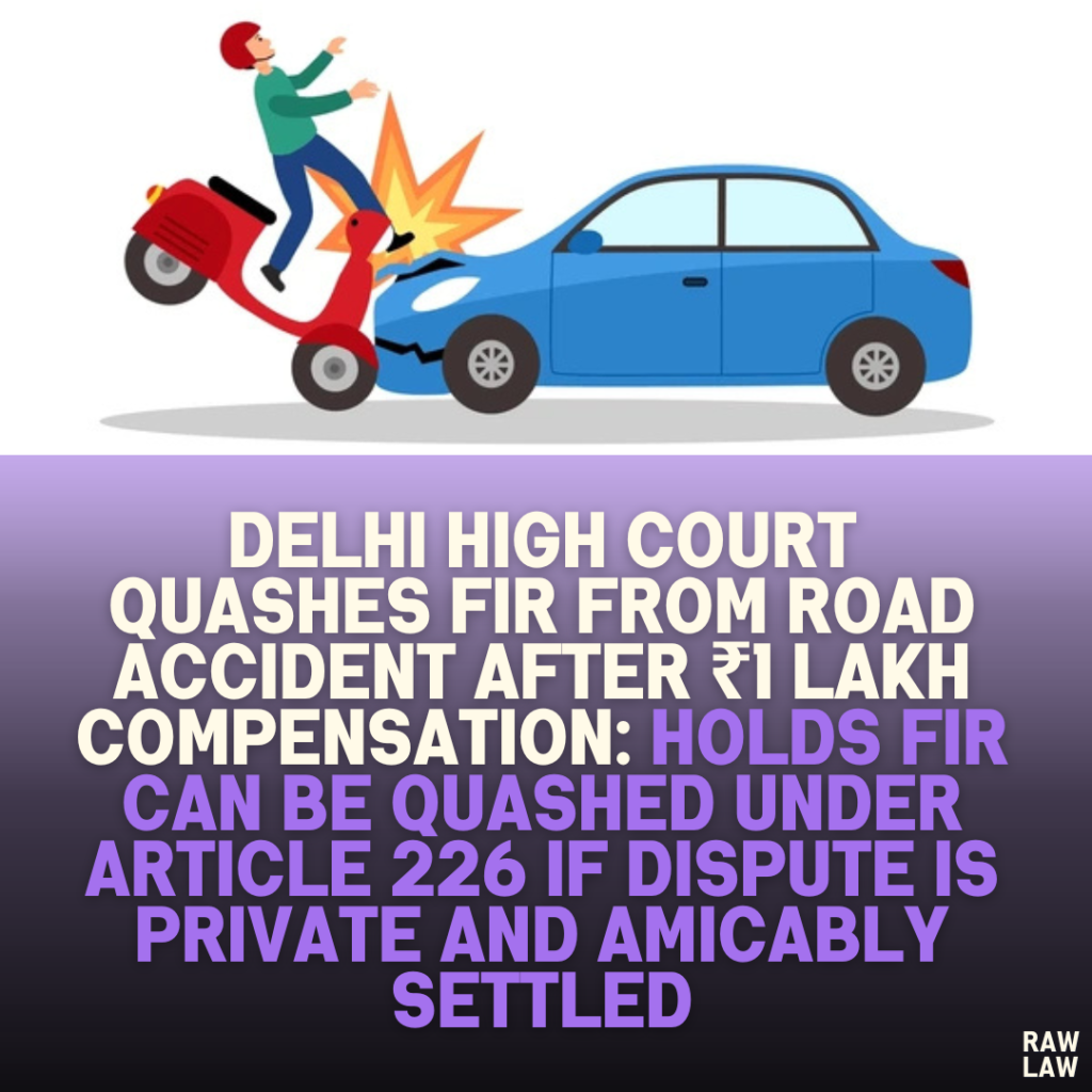 Delhi High Court Quashes FIR from Road Accident After ₹1 Lakh Compensation: Holds FIR Can Be Quashed Under Article 226 if Dispute Is Private and Amicably Settled