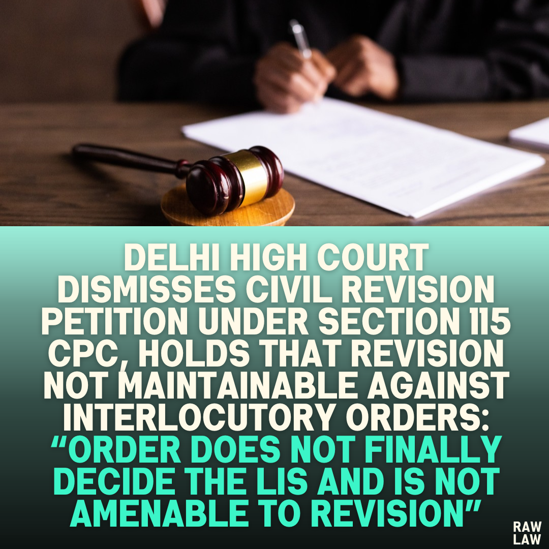 Delhi High Court Dismisses Civil Revision Petition Under Section 115 CPC, Holds That Revision Not Maintainable Against Interlocutory Orders: “Order does not finally decide the lis and is not amenable to revision”