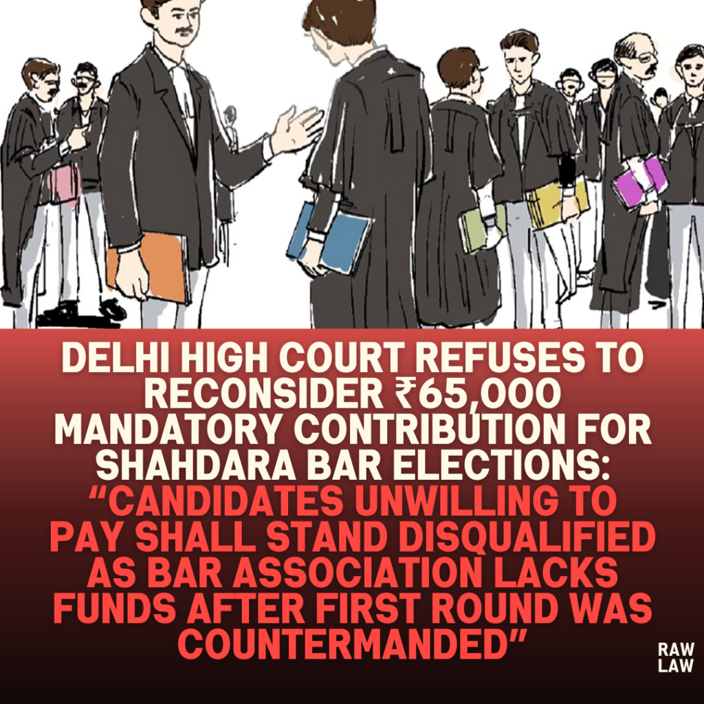 Delhi High Court Refuses to Reconsider ₹65,000 Mandatory Contribution for Shahdara Bar Elections: “Candidates Unwilling to Pay Shall Stand Disqualified as Bar Association Lacks Funds After First Round Was Countermanded”