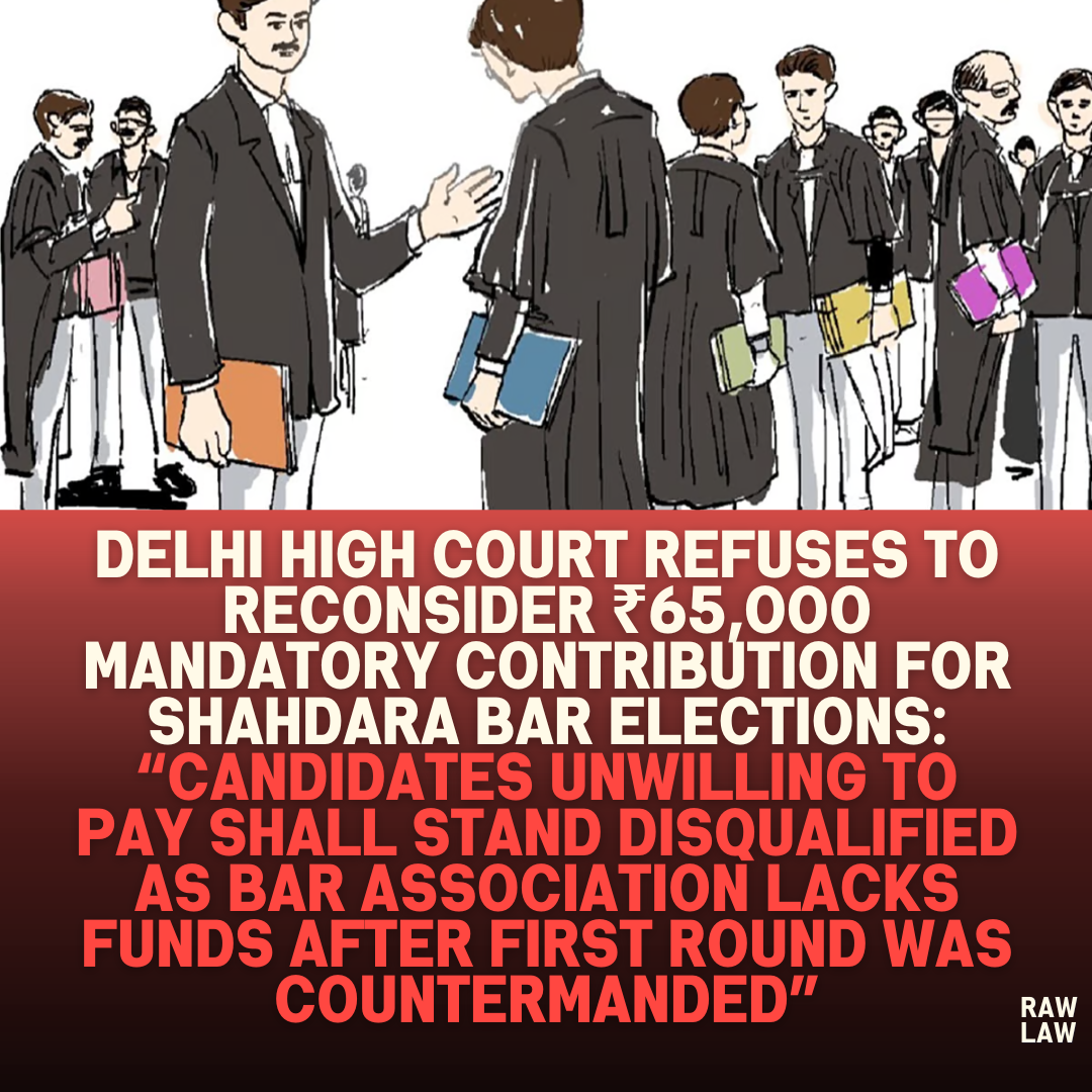 Delhi High Court Refuses to Reconsider ₹65,000 Mandatory Contribution for Shahdara Bar Elections: “Candidates Unwilling to Pay Shall Stand Disqualified as Bar Association Lacks Funds After First Round Was Countermanded”