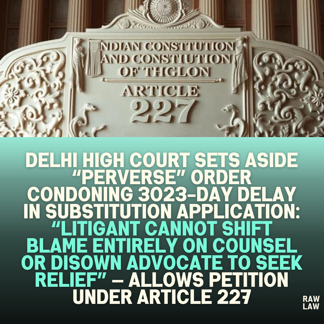 Delhi High Court Sets Aside “Perverse” Order Condoning 3023-Day Delay in Substitution Application: “Litigant Cannot Shift Blame Entirely on Counsel or Disown Advocate to Seek Relief” — Allows Petition Under Article 227