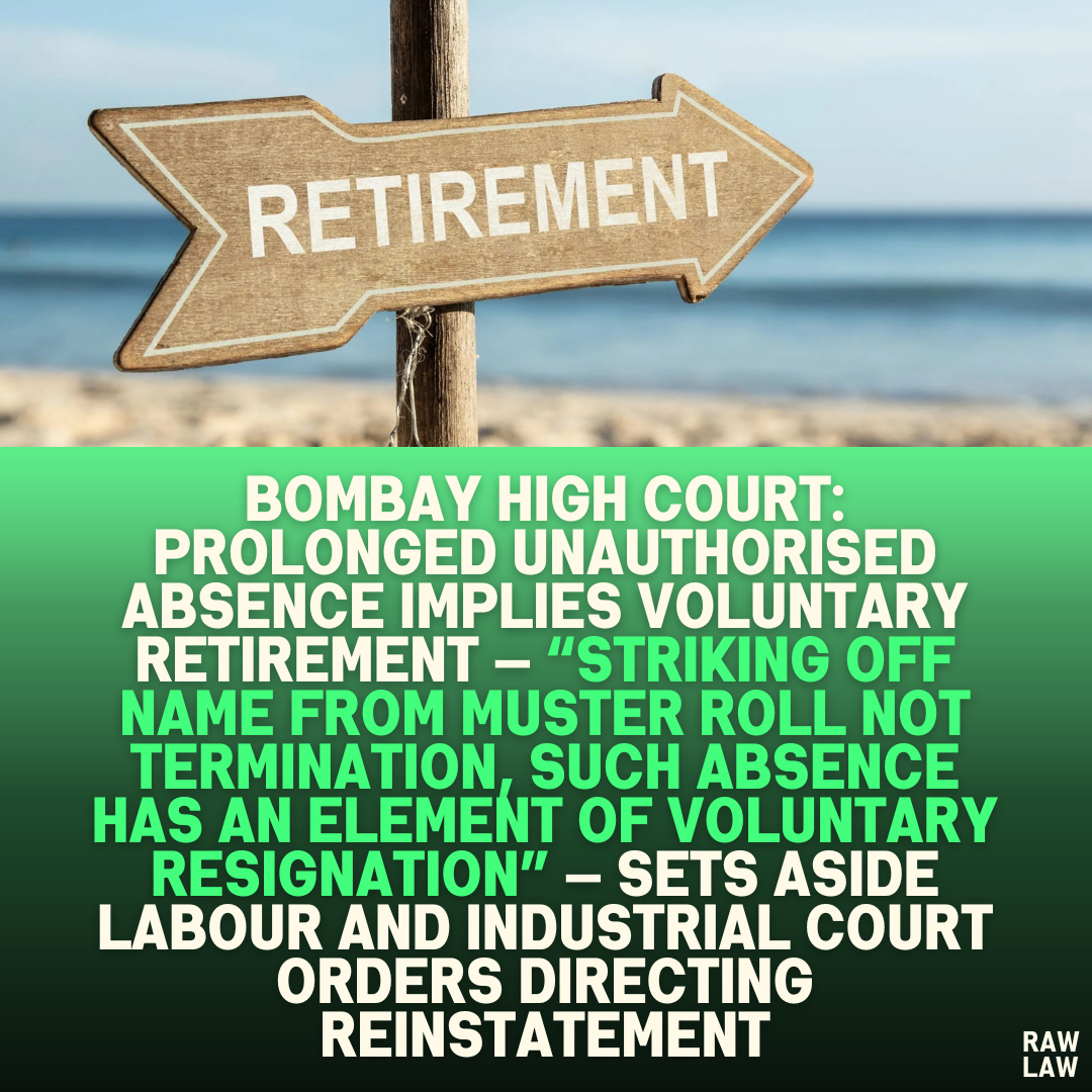 Bombay High Court: Prolonged Unauthorised Absence Implies Voluntary Retirement — “Striking Off Name from Muster Roll Not Termination, Such Absence Has an Element of Voluntary Resignation” — Sets Aside Labour and Industrial Court Orders Directing Reinstatement
