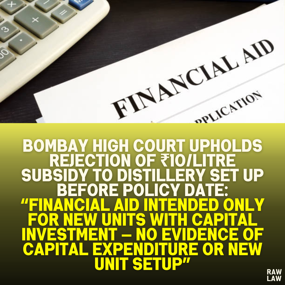 Bombay High Court Upholds Rejection of ₹10/Litre Subsidy to Distillery Set Up Before Policy Date: “Financial Aid Intended Only for New Units With Capital Investment — No Evidence of Capital Expenditure or New Unit Setup”