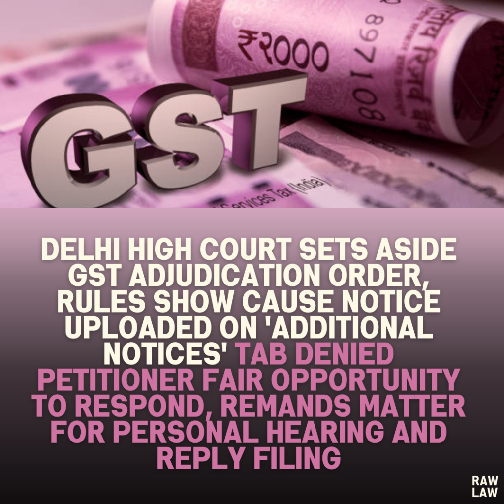 Delhi High Court Sets Aside GST Adjudication Order, Rules Show Cause Notice Uploaded on 'Additional Notices' Tab Denied Petitioner Fair Opportunity to Respond, Remands Matter for Personal Hearing and Reply Filing