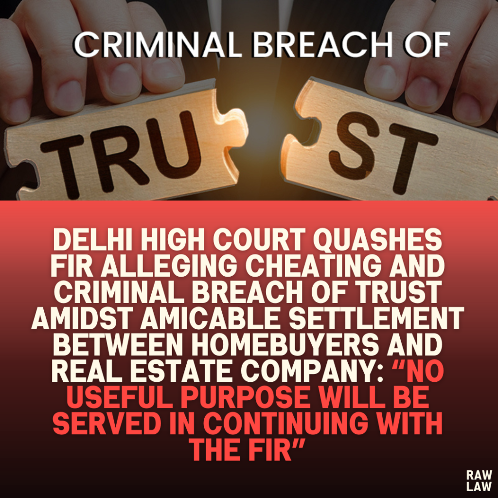 Delhi High Court Quashes FIR Alleging Cheating and Criminal Breach of Trust Amidst Amicable Settlement Between Homebuyers and Real Estate Company: “No Useful Purpose Will Be Served in Continuing with the FIR”
