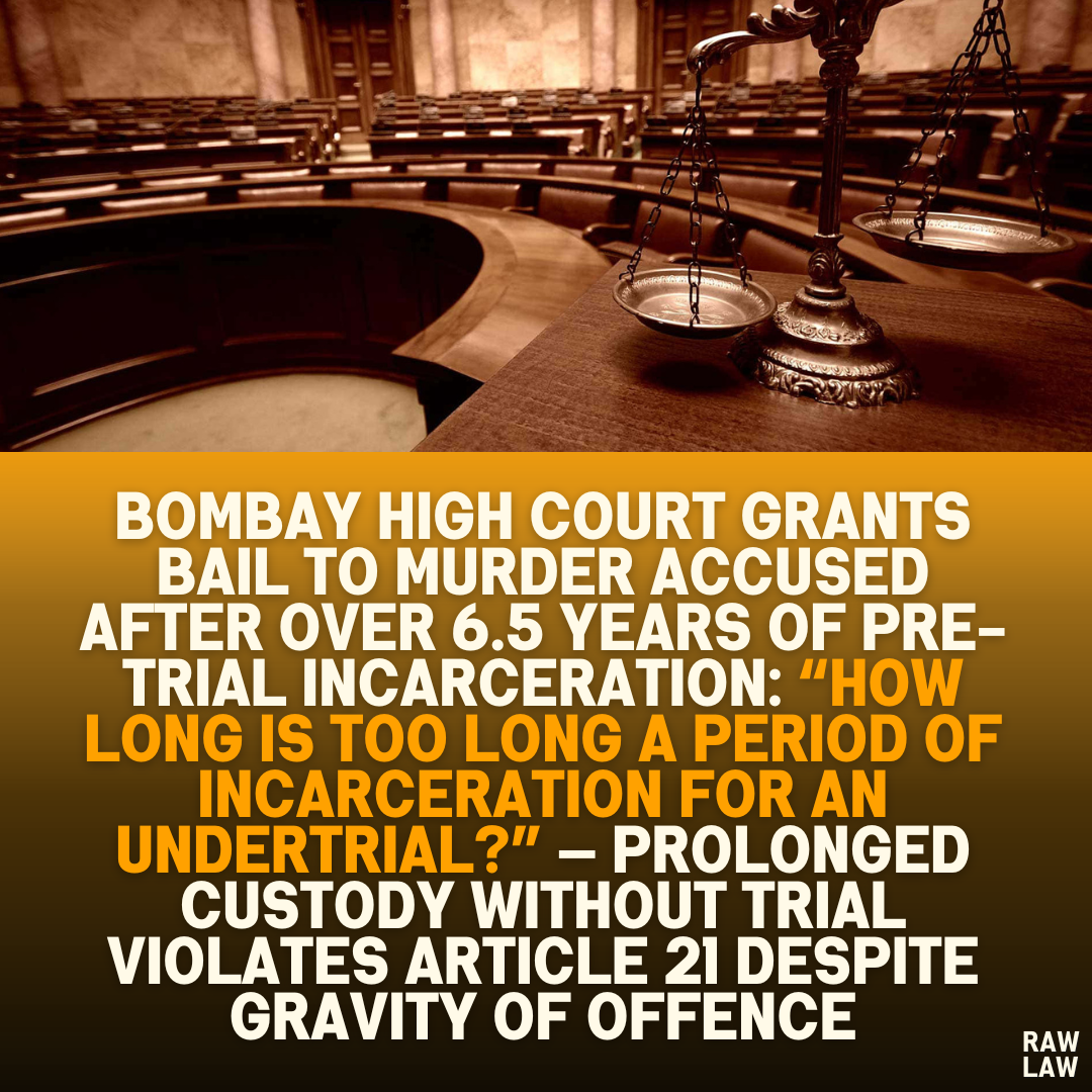 Bombay High Court Grants Bail to Murder Accused After Over 6.5 Years of Pre-Trial Incarceration: “How Long is Too Long a Period of Incarceration for an Undertrial?” — Prolonged Custody Without Trial Violates Article 21 Despite Gravity of Offence