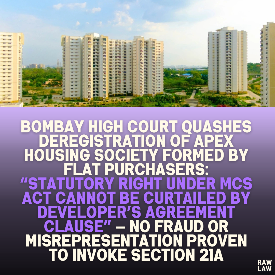 Bombay High Court Quashes Deregistration of Apex Housing Society Formed by Flat Purchasers: “Statutory Right Under MCS Act Cannot Be Curtailed by Developer’s Agreement Clause” — No Fraud or Misrepresentation Proven to Invoke Section 21A