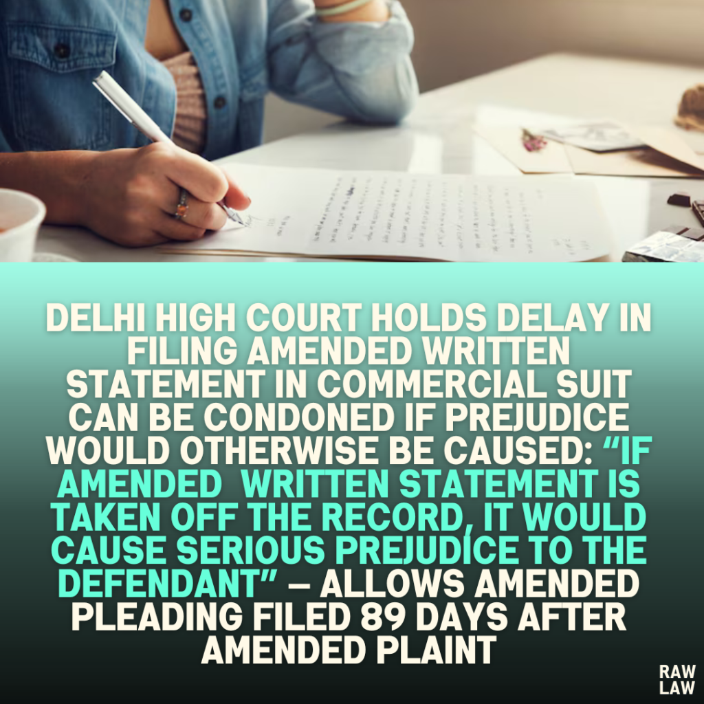 Delhi High Court Holds Delay in Filing Amended Written Statement in Commercial Suit Can Be Condoned if Prejudice Would Otherwise Be Caused: “If Amended Written Statementis Taken Off the Record, It Would Cause Serious Prejudice to the Defendant” — Allows Amended Pleading Filed 89 Days After Amended Plaint