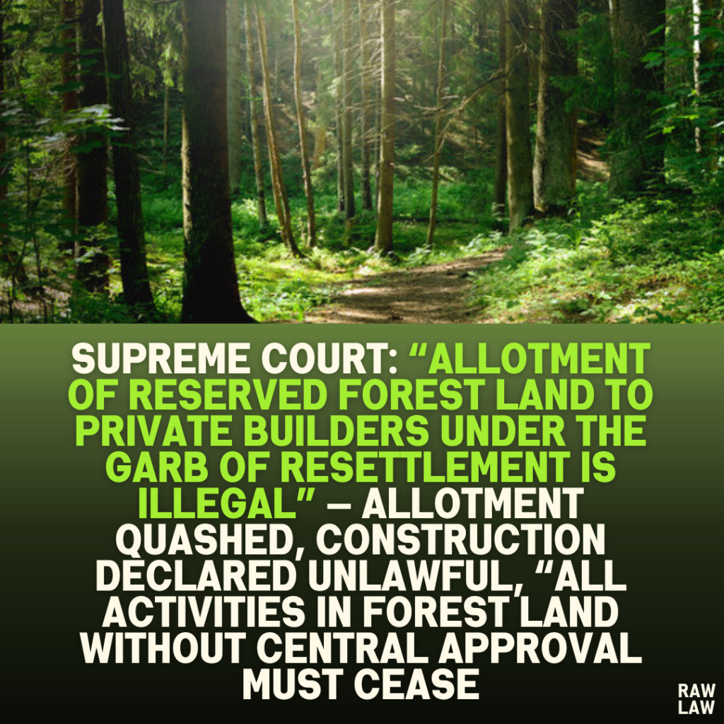 Supreme Court: “Allotment of Reserved Forest Land to Private Builders Under the Garb of Resettlement Is Illegal” — Allotment Quashed, Construction Declared Unlawful, “All Activities in Forest Land Without Central Approval Must Cease