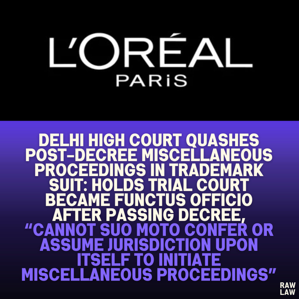Delhi High Court Quashes Post-Decree Miscellaneous Proceedings in Trademark Suit: Holds Trial Court Became Functus Officio After Passing Decree, “Cannot Suo Motu Confer or Assume Jurisdiction Upon Itself to Initiate Miscellaneous Proceedings”