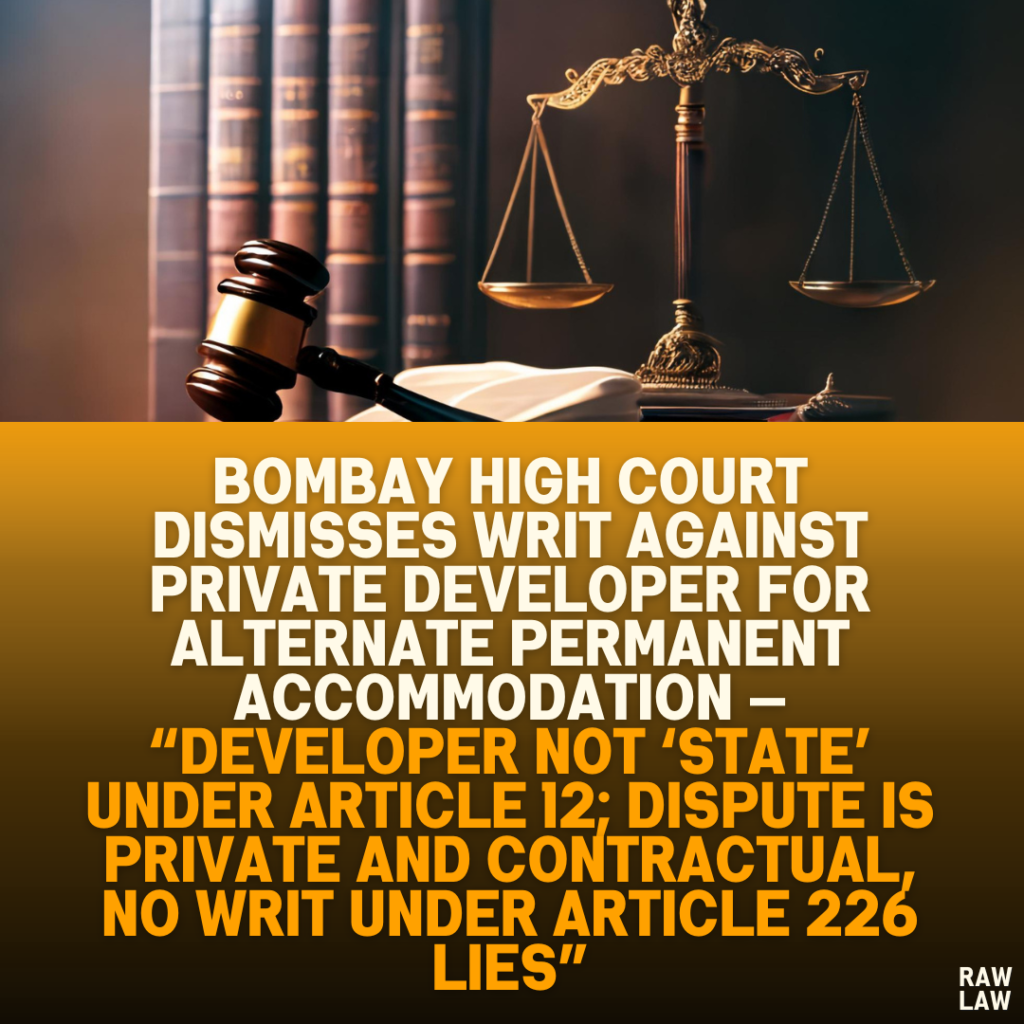 Bombay High Court Dismisses Writ Against Private Developer for Alternate Permanent Accommodation — “Developer Not ‘State’ Under Article 12; Dispute Is Private and Contractual, No Writ Under Article 226 Lies”