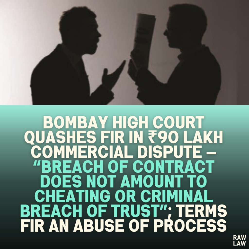 Bombay High Court Quashes FIR in ₹90 Lakh Commercial Dispute — “Breach of Contract Does Not Amount to Cheating or Criminal Breach of Trust”; Terms FIR an Abuse of Process