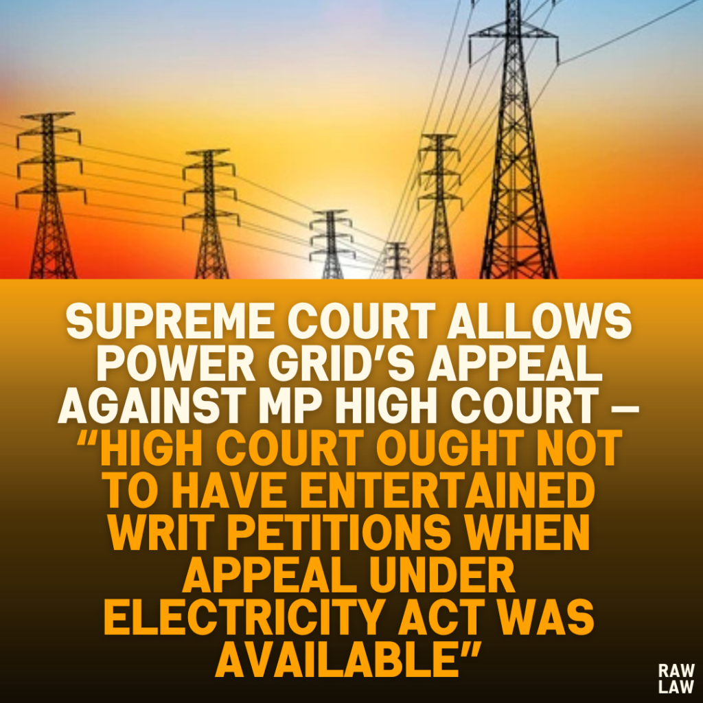 Supreme Court Allows Power Grid’s Appeal Against MP High Court — “High Court Ought Not to Have Entertained Writ Petitions When Appeal Under Electricity Act Was Available”