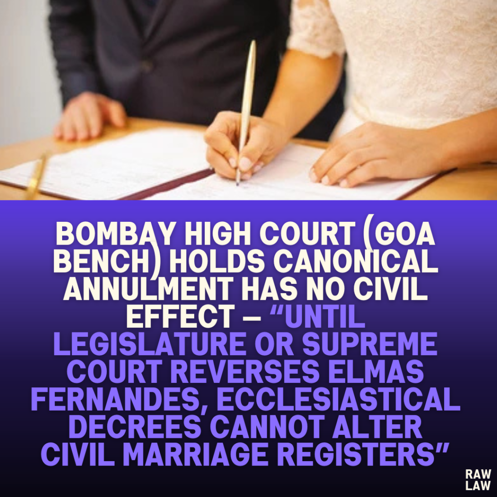 Bombay High Court (Goa Bench) Holds Canonical Annulment Has No Civil Effect — “Until Legislature or Supreme Court Reverses Elmas Fernandes, Ecclesiastical Decrees Cannot Alter Civil Marriage Registers