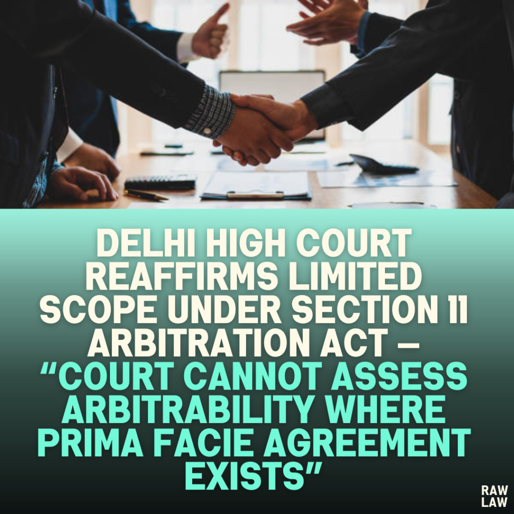 Delhi High Court Reaffirms Limited Scope under Section 11 Arbitration Act — “Court Cannot Assess Arbitrability Where Prima Facie Agreement Exists”