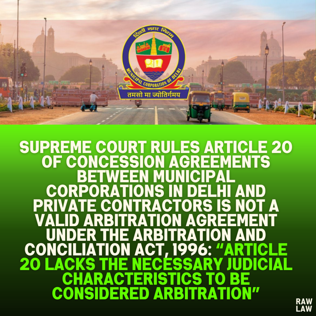 Supreme Court Rules Article 20 of Concession Agreements Between Municipal Corporations in Delhi and Private Contractors Is Not a Valid Arbitration Agreement Under the Arbitration and Conciliation Act, 1996: “Article 20 Lacks the Necessary Judicial Characteristics to Be Considered Arbitration”
