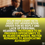 Delhi High Court Sets Aside GST Adjudication Order for No Reply and Lack of Personal Hearings: "Petitioner to Be Provided Opportunity to Be Heard on Merits, Matter Remanded to Adjudicating Authority"