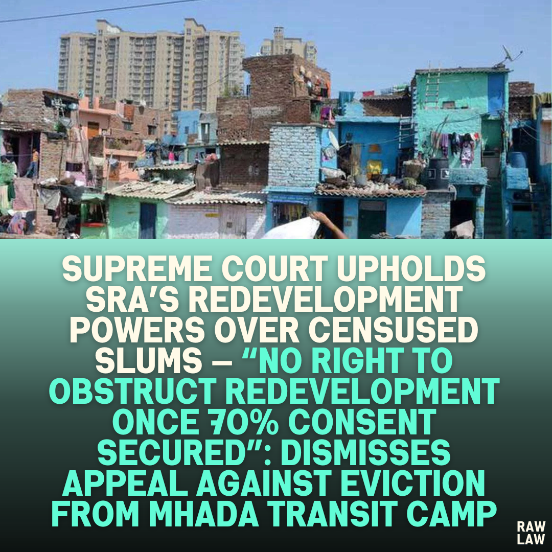 Supreme Court Upholds SRA’s Redevelopment Powers over Censused Slums — “No Right to Obstruct Redevelopment Once 70% Consent Secured”: Dismisses Appeal Against Eviction from MHADA Transit Camp