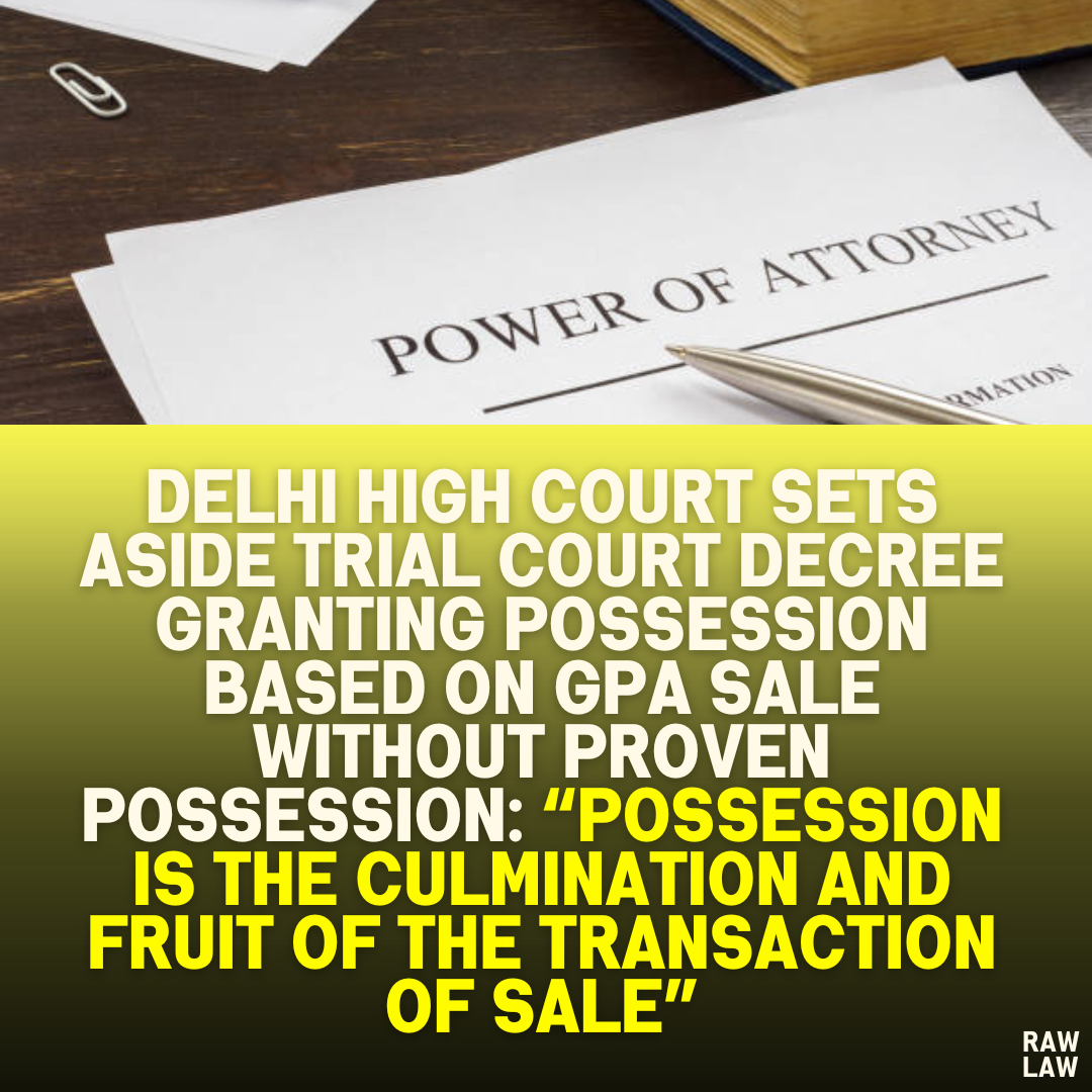 Delhi High Court Sets Aside Trial Court Decree Granting Possession Based on GPA Sale Without Proven Possession: “Possession Is the Culmination and Fruit of the Transaction of Sale”