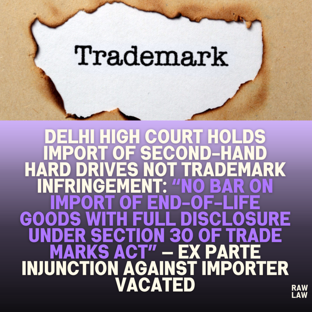 Delhi High Court Holds Import of Second-Hand Hard Drives Not Trademark Infringement: “No Bar on Import of End-of-Life Goods with Full Disclosure Under Section 30 of Trade Marks Act” — Ex Parte Injunction Against Importer Vacated