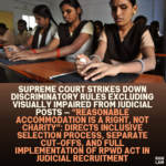 Supreme Court Strikes Down Discriminatory Rules Excluding Visually Impaired from Judicial Posts — “Reasonable Accommodation Is a Right, Not Charity”: Directs Inclusive Selection Process, Separate Cut-Offs, and Full Implementation of RPwD Act in Judicial Recruitment